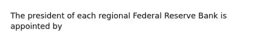 The president of each regional Federal Reserve Bank is appointed by