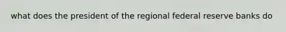 what does the president of the regional federal reserve banks do