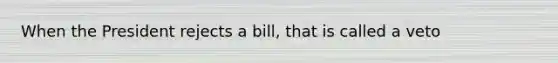 When the President rejects a bill, that is called a veto