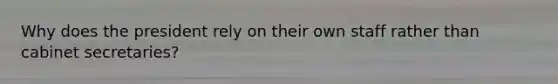Why does the president rely on their own staff rather than cabinet secretaries?