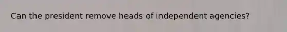 Can the president remove heads of independent agencies?