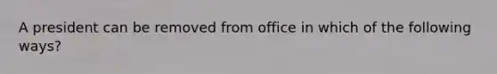 A president can be removed from office in which of the following ways?