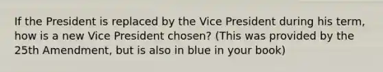 If the President is replaced by the Vice President during his term, how is a new Vice President chosen? (This was provided by the 25th Amendment, but is also in blue in your book)