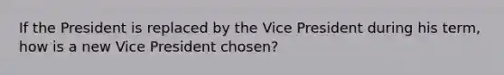 If the President is replaced by the Vice President during his term, how is a new Vice President chosen?