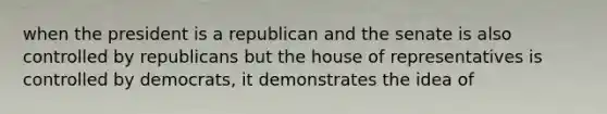 when the president is a republican and the senate is also controlled by republicans but the house of representatives is controlled by democrats, it demonstrates the idea of