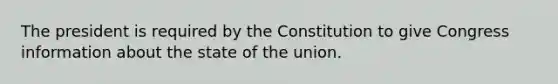 The president is required by the Constitution to give Congress information about the state of the union.