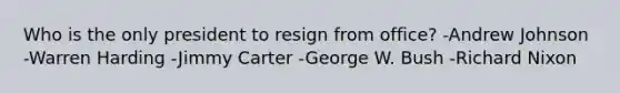 Who is the only president to resign from office? -Andrew Johnson -Warren Harding -Jimmy Carter -George W. Bush -Richard Nixon