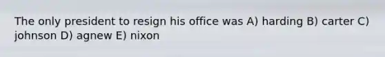 The only president to resign his office was A) harding B) carter C) johnson D) agnew E) nixon