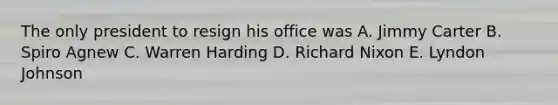 The only president to resign his office was A. Jimmy Carter B. Spiro Agnew C. Warren Harding D. Richard Nixon E. Lyndon Johnson