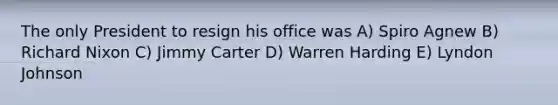 The only President to resign his office was A) Spiro Agnew B) Richard Nixon C) Jimmy Carter D) Warren Harding E) Lyndon Johnson