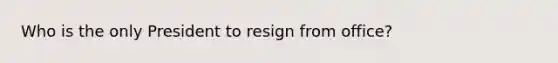 Who is the only President to resign from office?