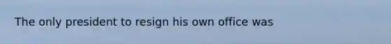 The only president to resign his own office was