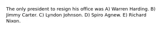 The only president to resign his office was A) Warren Harding. B) Jimmy Carter. C) Lyndon Johnson. D) Spiro Agnew. E) Richard Nixon.