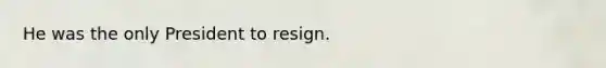 He was the only President to resign.