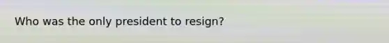 Who was the only president to resign?