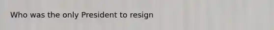 Who was the only President to resign