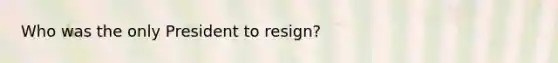 Who was the only President to resign?