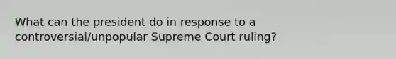 What can the president do in response to a controversial/unpopular Supreme Court ruling?