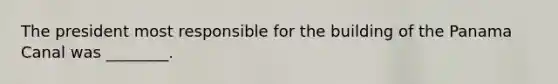 The president most responsible for the building of the Panama Canal was ________.