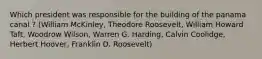 Which president was responsible for the building of the panama canal ? (William McKinley, Theodore Roosevelt, William Howard Taft, Woodrow Wilson, Warren G. Harding, Calvin Coolidge, Herbert Hoover, Franklin D. Roosevelt)