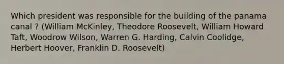 Which president was responsible for the building of the panama canal ? (William McKinley, Theodore Roosevelt, William Howard Taft, Woodrow Wilson, Warren G. Harding, Calvin Coolidge, Herbert Hoover, Franklin D. Roosevelt)