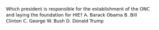 Which president is responsible for the establishment of the ONC and laying the foundation for HIE? A. Barack Obama B. Bill Clinton C. George W. Bush D. Donald Trump