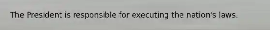 The President is responsible for executing the nation's laws.