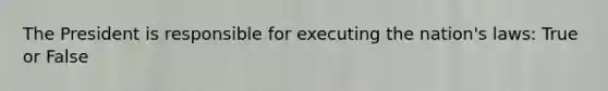 The President is responsible for executing the nation's laws: True or False