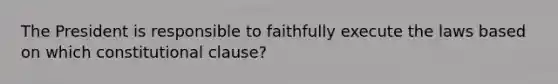 The President is responsible to faithfully execute the laws based on which constitutional clause?