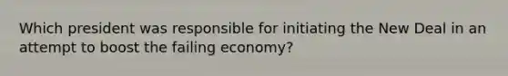 Which president was responsible for initiating the New Deal in an attempt to boost the failing economy?