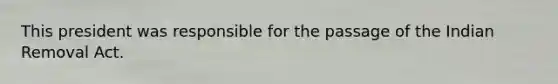 This president was responsible for the passage of the Indian Removal Act.