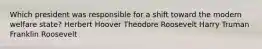 Which president was responsible for a shift toward the modern welfare state? Herbert Hoover Theodore Roosevelt Harry Truman Franklin Roosevelt