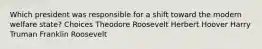 Which president was responsible for a shift toward the modern welfare state? Choices Theodore Roosevelt Herbert Hoover Harry Truman Franklin Roosevelt