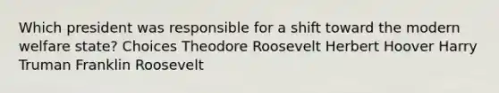 Which president was responsible for a shift toward the modern welfare state? Choices Theodore Roosevelt Herbert Hoover Harry Truman Franklin Roosevelt