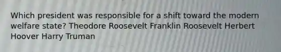 Which president was responsible for a shift toward the modern welfare state? Theodore Roosevelt Franklin Roosevelt Herbert Hoover Harry Truman