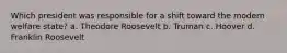 Which president was responsible for a shift toward the modern welfare state? a. Theodore Roosevelt b. Truman c. Hoover d. Franklin Roosevelt