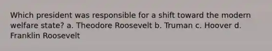 Which president was responsible for a shift toward the modern welfare state? a. Theodore Roosevelt b. Truman c. Hoover d. Franklin Roosevelt