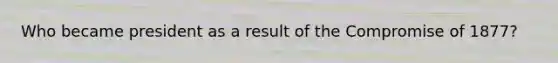 Who became president as a result of the Compromise of 1877?