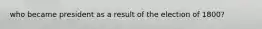 who became president as a result of the election of 1800?
