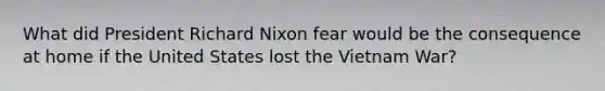 What did President Richard Nixon fear would be the consequence at home if the United States lost the Vietnam War?