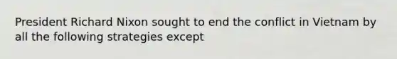 President Richard Nixon sought to end the conflict in Vietnam by all the following strategies except