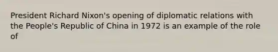 President Richard Nixon's opening of diplomatic relations with the People's Republic of China in 1972 is an example of the role of