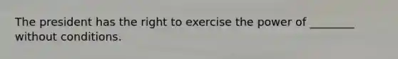 The president has the right to exercise the power of ________ without conditions.