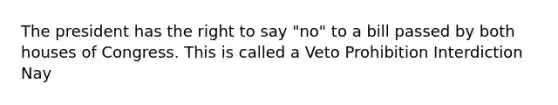 The president has the right to say "no" to a bill passed by both houses of Congress. This is called a Veto Prohibition Interdiction Nay