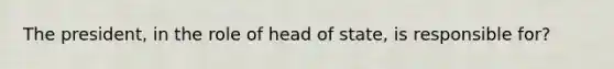 The president, in the role of head of state, is responsible for?