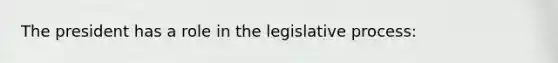 The president has a role in the legislative process: