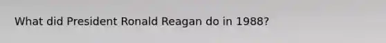 What did President Ronald Reagan do in 1988?