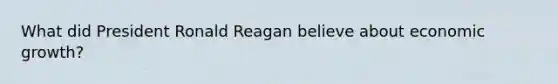 What did President Ronald Reagan believe about economic growth?