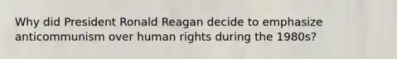 Why did President Ronald Reagan decide to emphasize anticommunism over human rights during the 1980s?