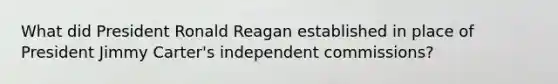 What did President Ronald Reagan established in place of President Jimmy Carter's independent commissions?